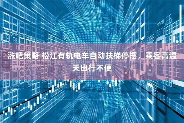 涨吧策略 松江有轨电车自动扶梯停摆，乘客高温天出行不便