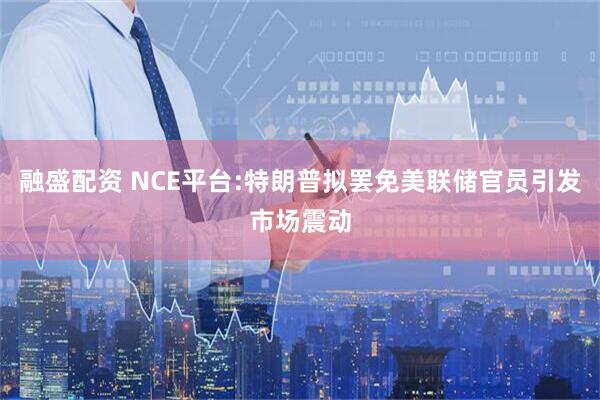 融盛配资 NCE平台:特朗普拟罢免美联储官员引发市场震动