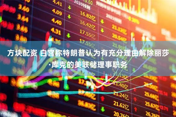方块配资 白宫称特朗普认为有充分理由解除丽莎·库克的美联储理事职务