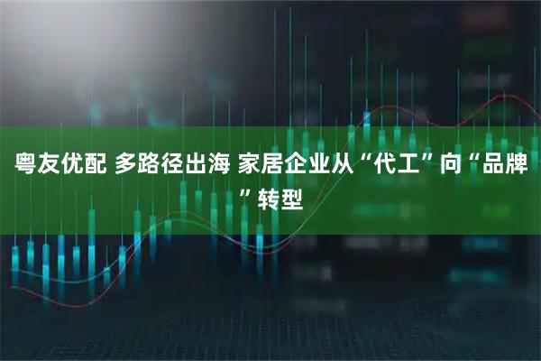 粤友优配 多路径出海 家居企业从“代工”向“品牌”转型
