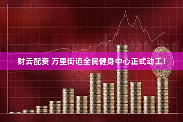 财云配资 万里街道全民健身中心正式动工！