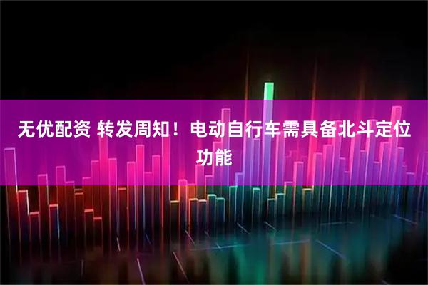 无优配资 转发周知！电动自行车需具备北斗定位功能