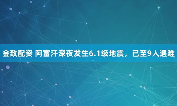 金致配资 阿富汗深夜发生6.1级地震，已至9人遇难