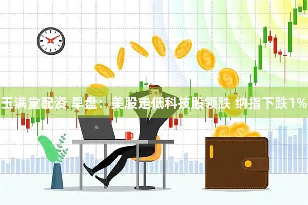 玉满堂配资 早盘：美股走低科技股领跌 纳指下跌1%