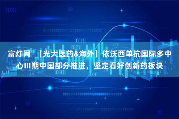 富灯网  【光大医药&海外】依沃西单抗国际多中心Ⅲ期中国部分推进，坚定看好创新药板块