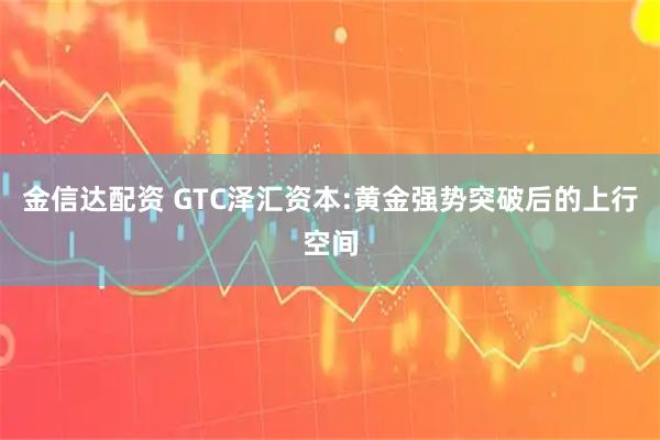 金信达配资 GTC泽汇资本:黄金强势突破后的上行空间