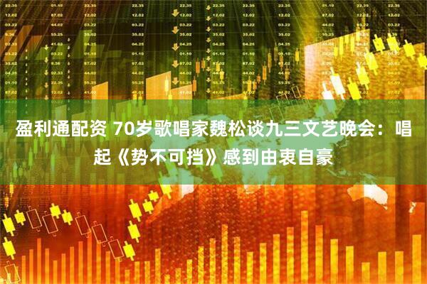 盈利通配资 70岁歌唱家魏松谈九三文艺晚会：唱起《势不可挡》感到由衷自豪