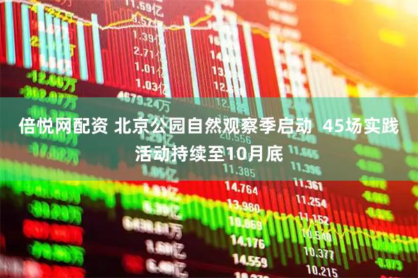 倍悦网配资 北京公园自然观察季启动  45场实践活动持续至10月底