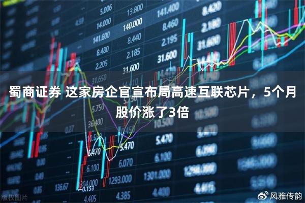 蜀商证券 这家房企官宣布局高速互联芯片，5个月股价涨了3倍