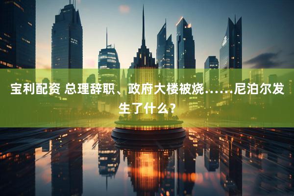 宝利配资 总理辞职、政府大楼被烧……尼泊尔发生了什么？