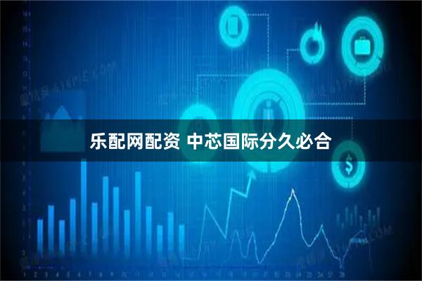 乐配网配资 中芯国际分久必合