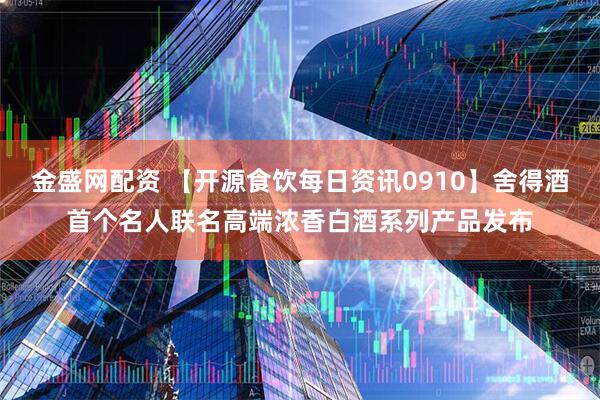金盛网配资 【开源食饮每日资讯0910】舍得酒首个名人联名高端浓香白酒系列产品发布