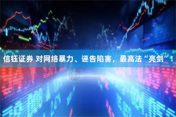信钰证券 对网络暴力、诬告陷害，最高法“亮剑”！