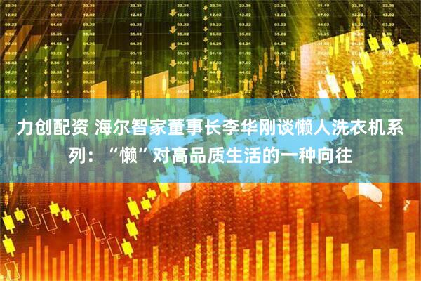 力创配资 海尔智家董事长李华刚谈懒人洗衣机系列：“懒”对高品质生活的一种向往