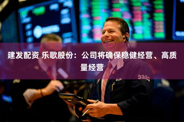 建发配资 乐歌股份：公司将确保稳健经营、高质量经营