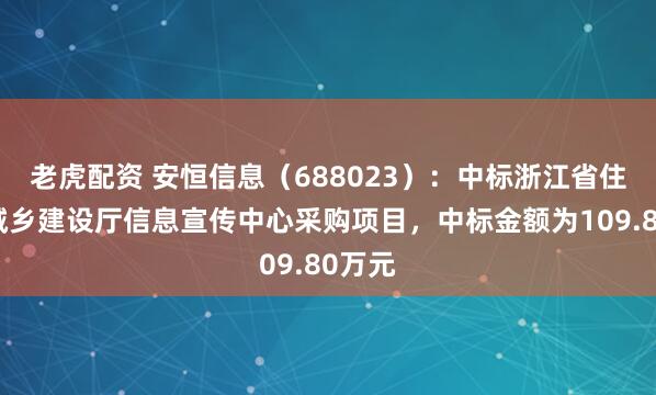 老虎配资 安恒信息（688023）：中标浙江省住房和城乡建设厅信息宣传中心采购项目，中标金额为109.80万元