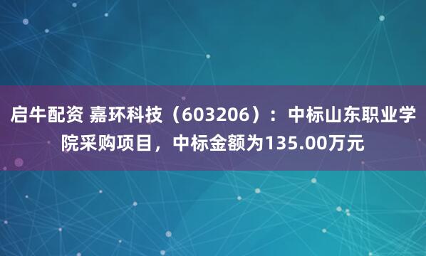 启牛配资 嘉环科技（603206）：中标山东职业学院采购项目，中标金额为135.00万元