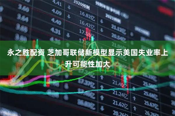 永之胜配资 芝加哥联储新模型显示美国失业率上升可能性加大