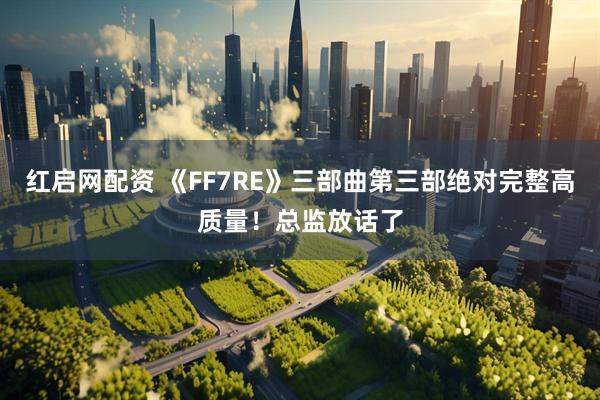 红启网配资 《FF7RE》三部曲第三部绝对完整高质量！总监放话了