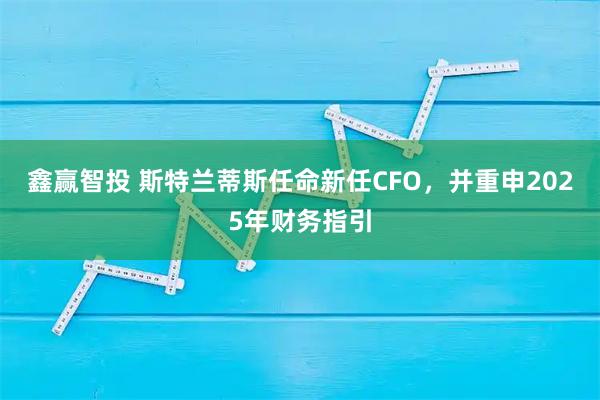 鑫赢智投 斯特兰蒂斯任命新任CFO，并重申2025年财务指引