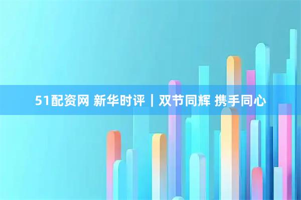 51配资网 新华时评｜双节同辉 携手同心