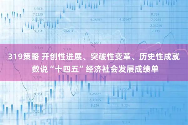 319策略 开创性进展、突破性变革、历史性成就 数说“十四五”经济社会发展成绩单
