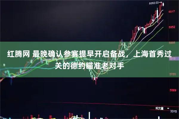 红腾网 最晚确认参赛提早开启备战，上海首秀过关的德约瞄准老对手