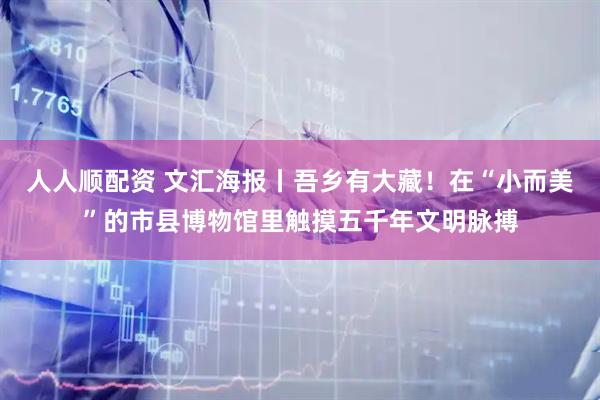 人人顺配资 文汇海报丨吾乡有大藏！在“小而美”的市县博物馆里触摸五千年文明脉搏