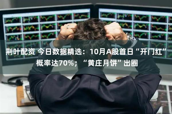 荆叶配资 今日数据精选：10月A股首日“开门红” 概率达70%；“黄庄月饼”出圈