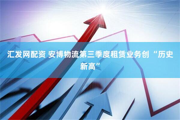 汇发网配资 安博物流第三季度租赁业务创 “历史新高”