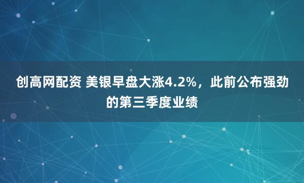 创高网配资 美银早盘大涨4.2%，此前公布强劲的第三季度业绩