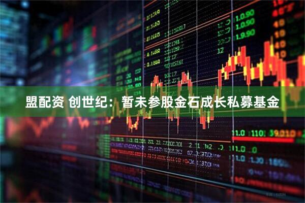 盟配资 创世纪：暂未参股金石成长私募基金