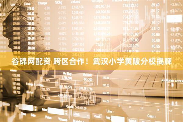 谷锦网配资 跨区合作！武汉小学黄陂分校揭牌