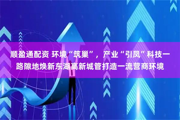 顺盈通配资 环境“筑巢”,产业“引凤”科技一路隙地焕新东湖高新城管打造一流营商环境