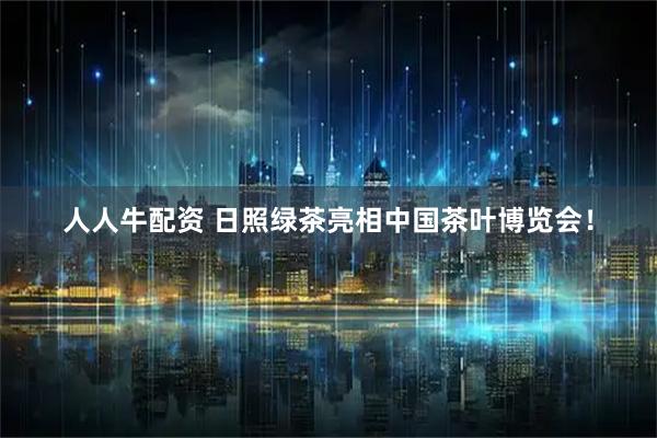 人人牛配资 日照绿茶亮相中国茶叶博览会!