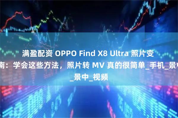 满盈配资 OPPO Find X8 Ultra 照片变 MV 指南:学会这些方法,照片转 MV 真的很简单_手机_景中_视频