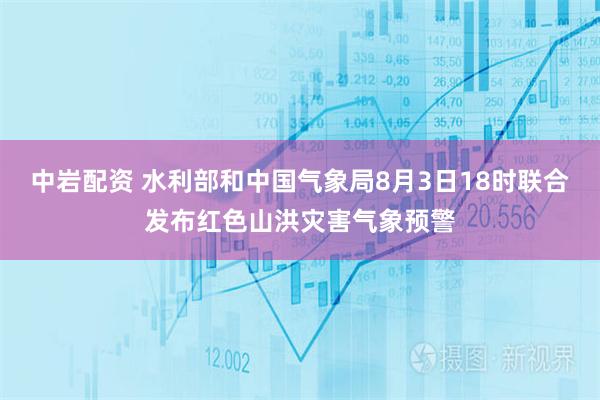 中岩配资 水利部和中国气象局8月3日18时联合发布红色山洪灾害气象预警