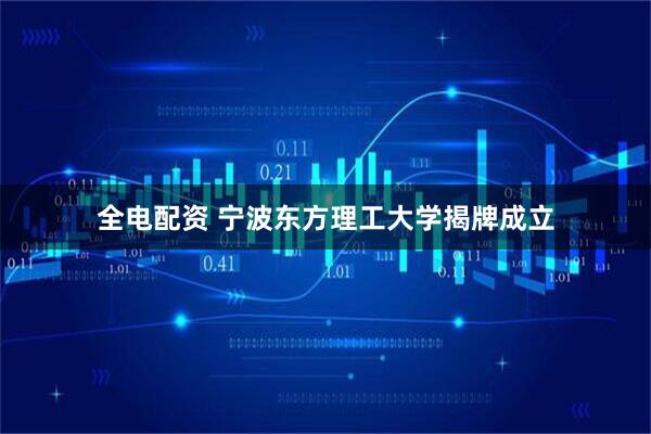全电配资 宁波东方理工大学揭牌成立