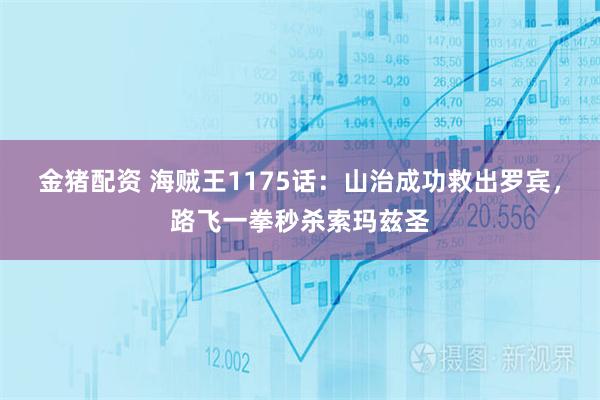 金猪配资 海贼王1175话:山治成功救出罗宾,路飞一拳秒杀索玛兹圣