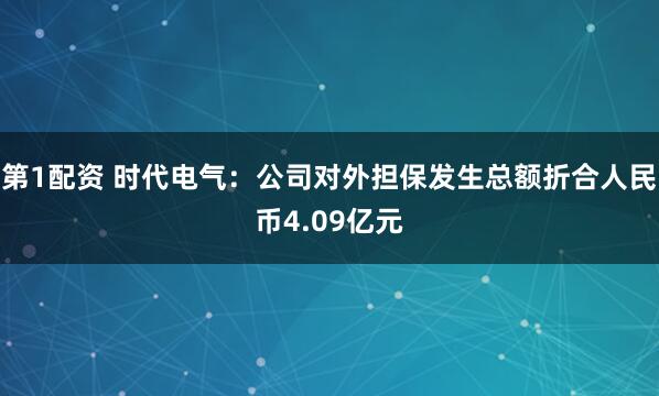 第1配资 时代电气:公司对外担保发生总额折合人民币4.09亿元